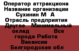 Оператор аттракциона › Название организации ­ Сухинин М .А. › Отрасль предприятия ­ Другое › Минимальный оклад ­ 30 000 - Все города Работа » Вакансии   . Белгородская обл.,Белгород г.